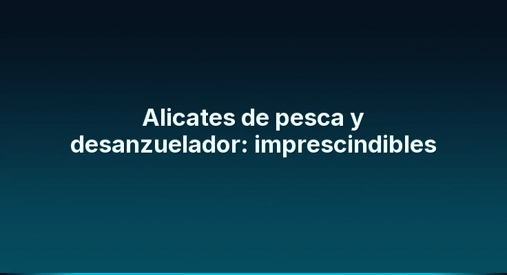 Alicates de pesca y desanzuelador: imprescindibles