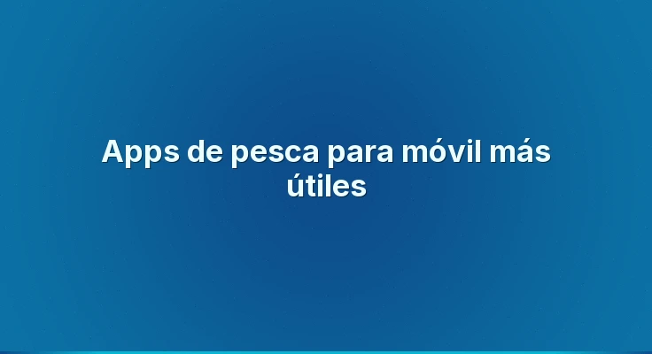 Apps de pesca para móvil más útiles