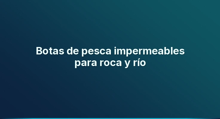 Botas de pesca impermeables para roca y río