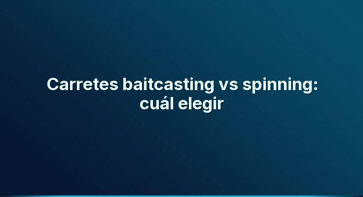 Carretes baitcasting vs spinning: cuál elegir