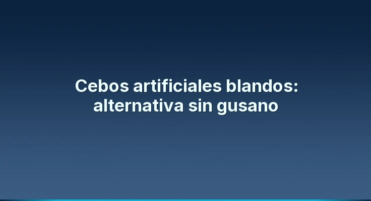 Cebos artificiales blandos: alternativa sin gusano