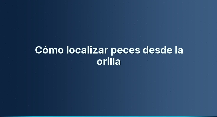 Cómo localizar peces desde la orilla