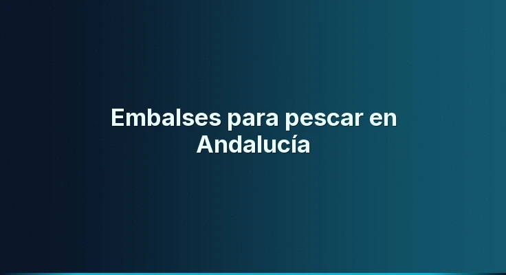 Embalses para pescar en Andalucía