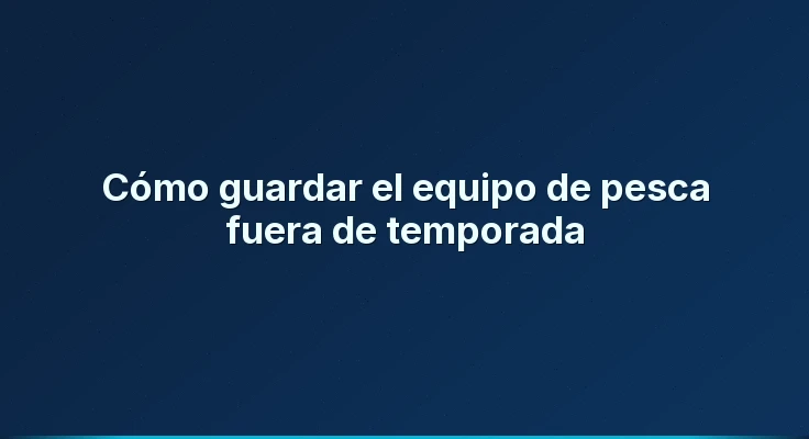 Cómo guardar el equipo de pesca fuera de temporada