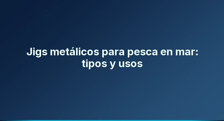 Jigs metálicos para pesca en mar: tipos y usos