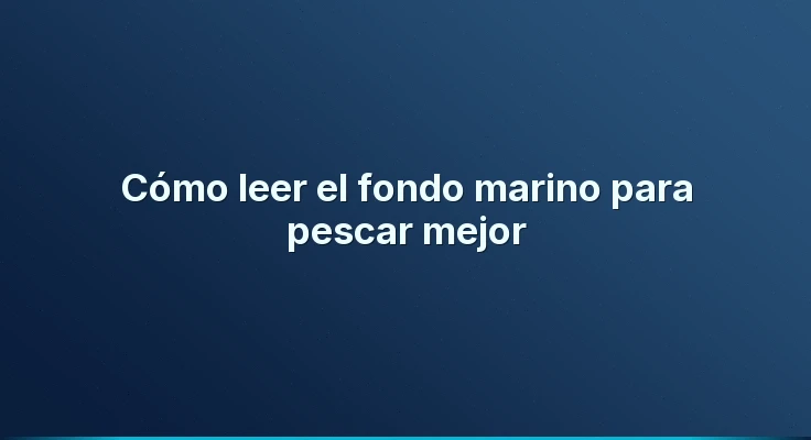 Cómo leer el fondo marino para pescar mejor