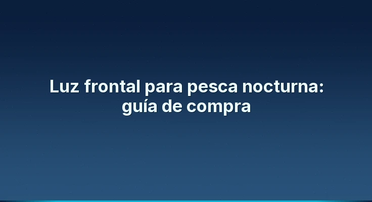 Luz frontal para pesca nocturna: guía de compra