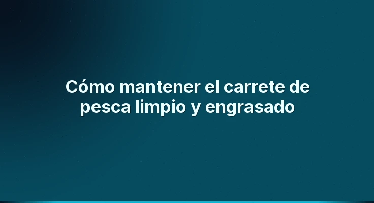 Cómo mantener el carrete de pesca limpio y engrasado