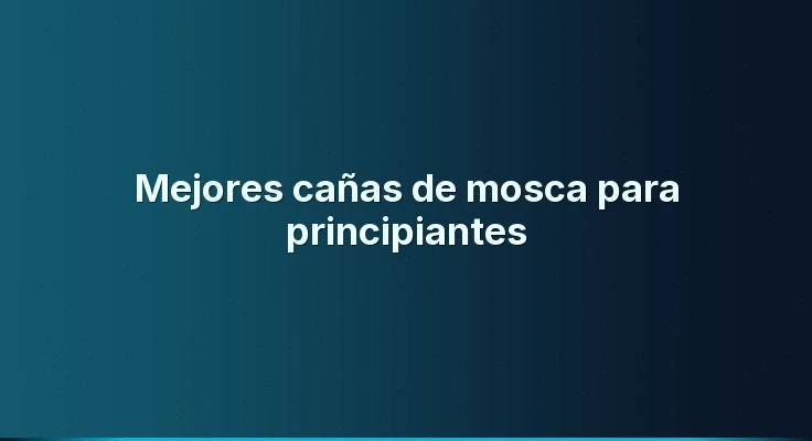 Mejores cañas de mosca para principiantes