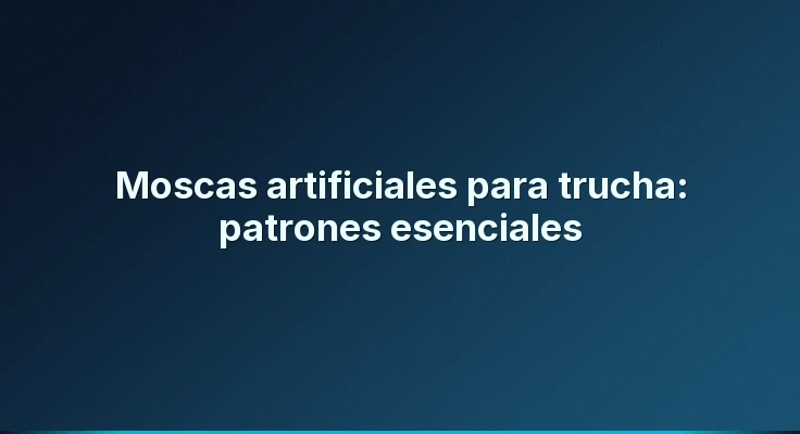 Moscas artificiales para trucha: patrones esenciales