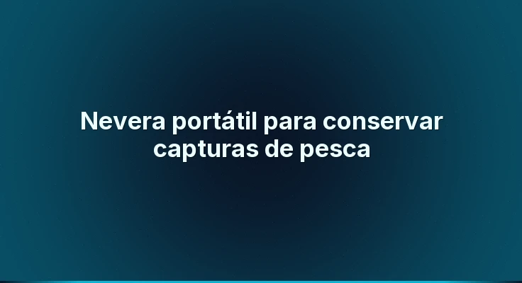 Nevera portátil para conservar capturas de pesca
