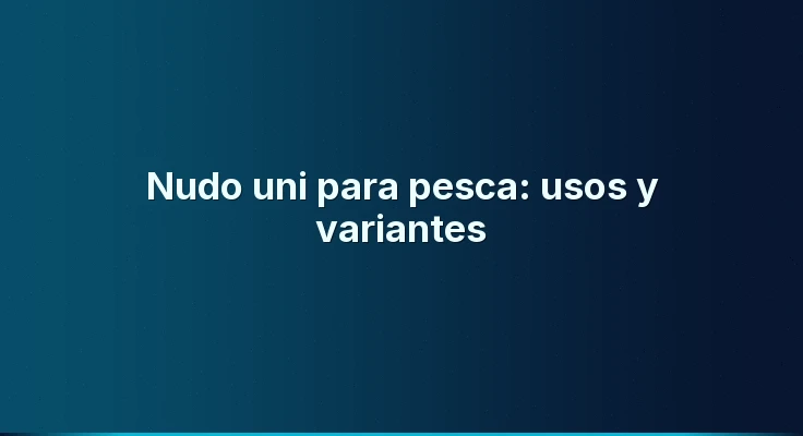 Nudo uni para pesca: usos y variantes