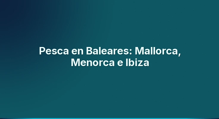 Pesca en Baleares: Mallorca, Menorca e Ibiza