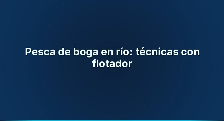 Pesca de boga en río: técnicas con flotador