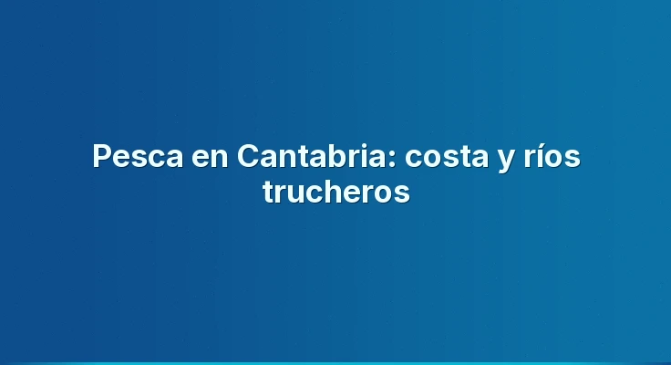 Pesca en Cantabria: costa y ríos trucheros