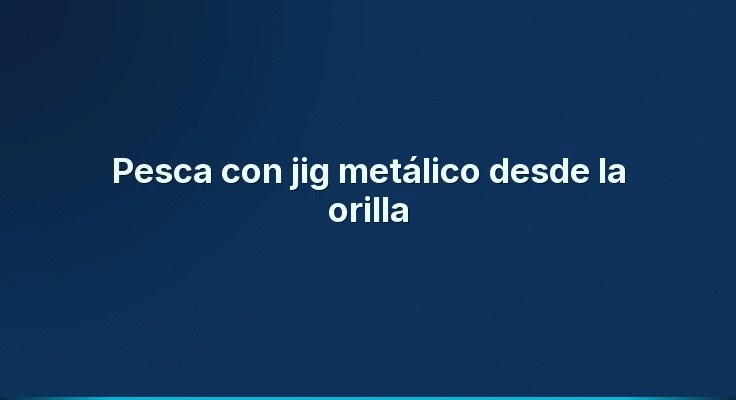 Pesca con jig metálico desde la orilla