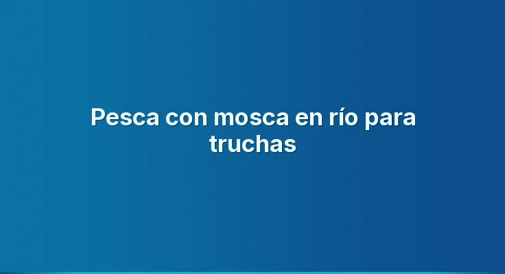 Pesca con mosca en río para truchas