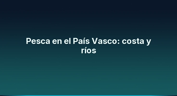 Pesca en el País Vasco: costa y ríos