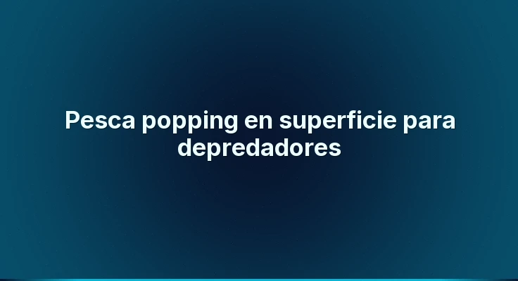 Pesca popping en superficie para depredadores