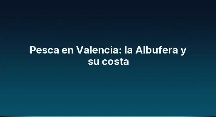 Pesca en Valencia: la Albufera y su costa