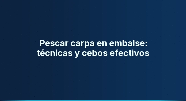 Pescar carpa en embalse: técnicas y cebos efectivos