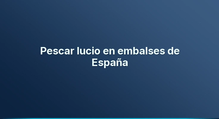 Pescar lucio en embalses de España