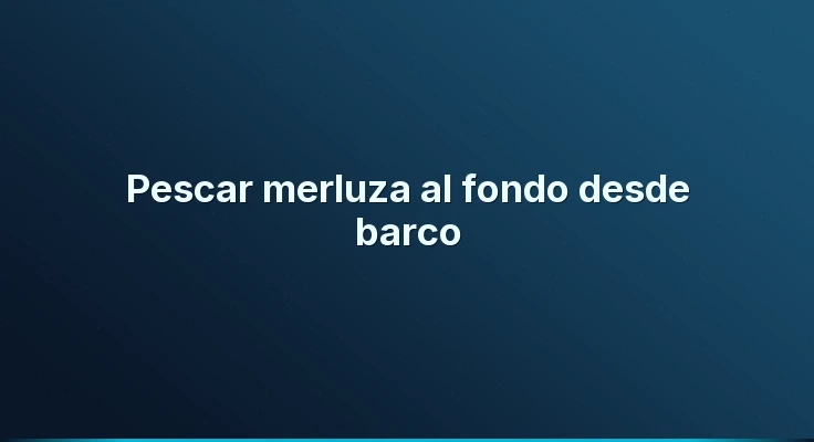 Pescar merluza al fondo desde barco