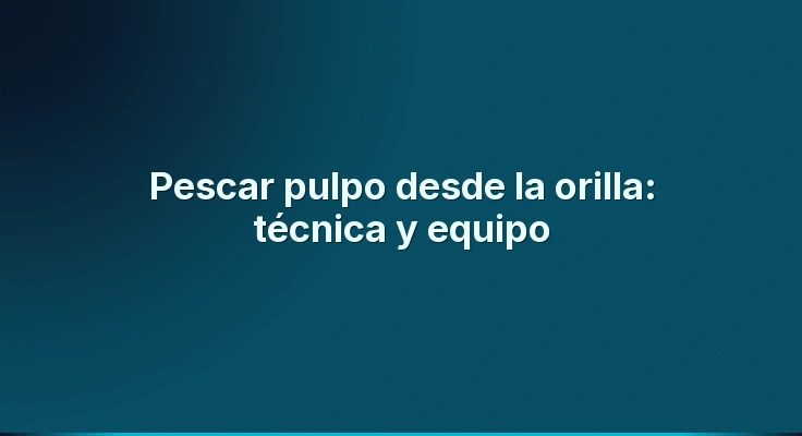 Pescar pulpo desde la orilla: técnica y equipo