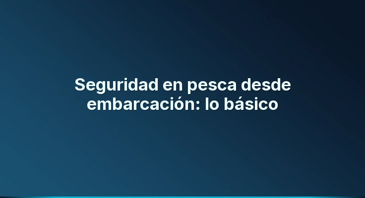 Seguridad en pesca desde embarcación: lo básico